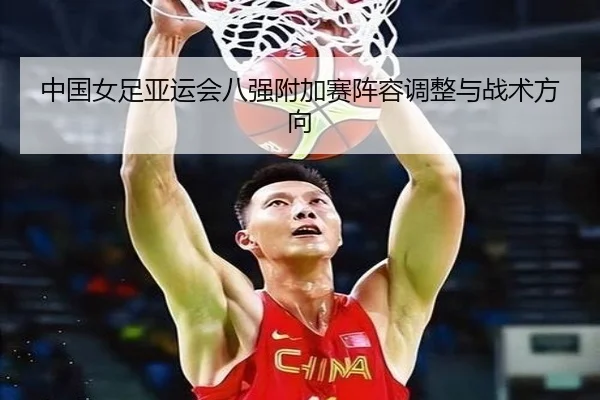 中国女足亚运会八强附加赛阵容调整与战术方向